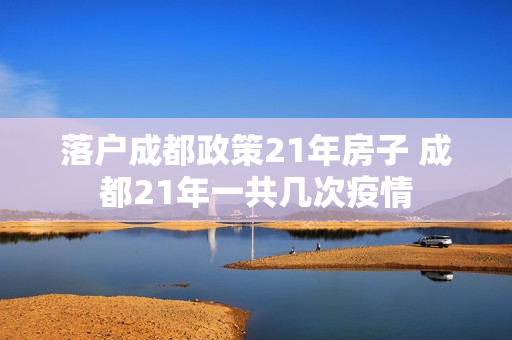落户成都政策21年房子 成都21年一共几次疫情