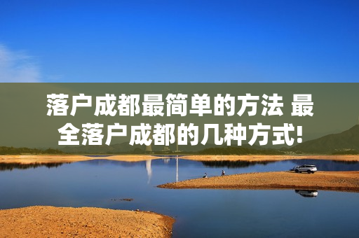 落户成都最简单的方法 最全落户成都的几种方式!