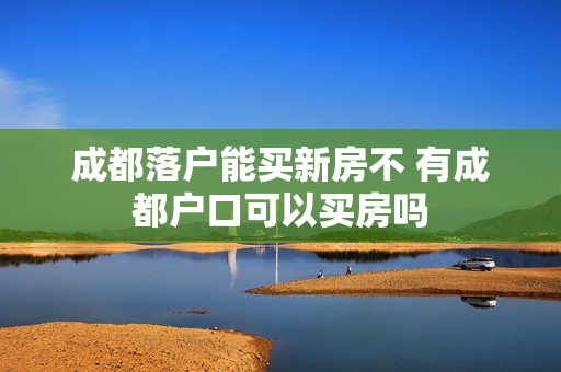 成都落户能买新房不 有成都户口可以买房吗