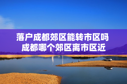 落户成都郊区能转市区吗 成都哪个郊区离市区近