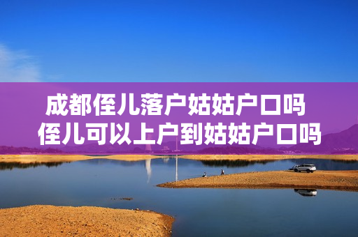 成都侄儿落户姑姑户口吗 侄儿可以上户到姑姑户口吗