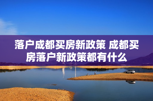 落户成都买房新政策 成都买房落户新政策都有什么