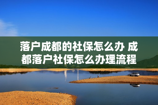 落户成都的社保怎么办 成都落户社保怎么办理流程