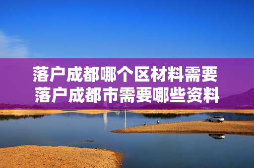 落户成都哪个区材料需要 落户成都市需要哪些资料