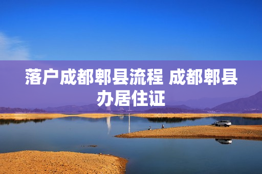 落户成都郫县流程 成都郫县办居住证