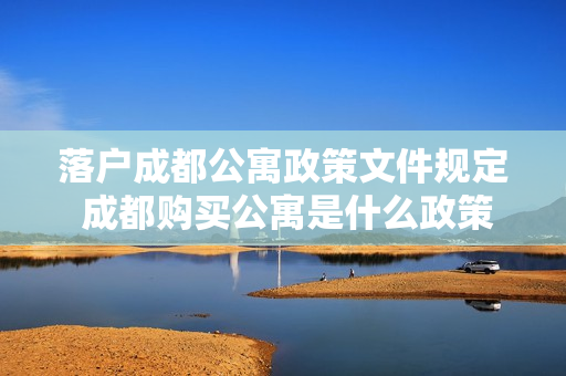 落户成都公寓政策文件规定 成都购买公寓是什么政策