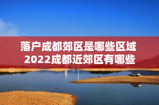 落户成都郊区是哪些区域 2022成都近郊区有哪些