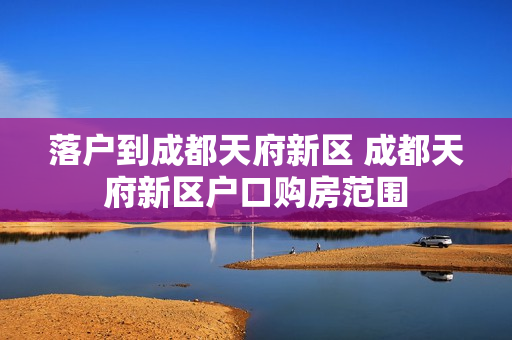 落户到成都天府新区 成都天府新区户口购房范围