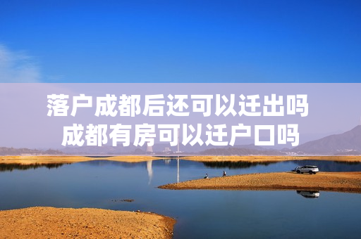 落户成都后还可以迁出吗 成都有房可以迁户口吗