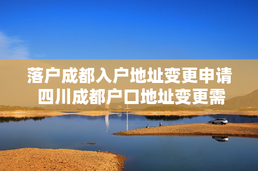 落户成都入户地址变更申请 四川成都户口地址变更需要哪些手续
