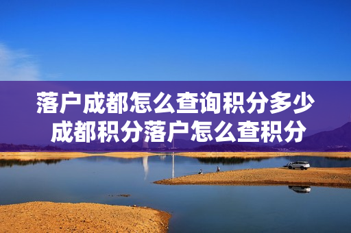 落户成都怎么查询积分多少 成都积分落户怎么查积分