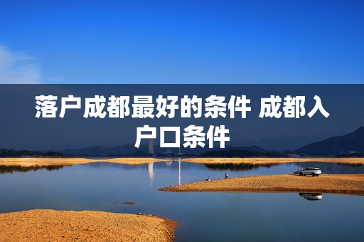 落户成都最好的条件 成都入户口条件