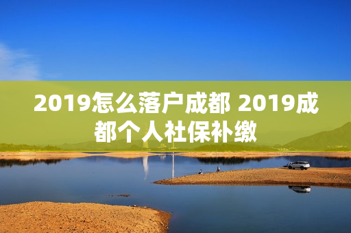 2019怎么落户成都 2019成都个人社保补缴