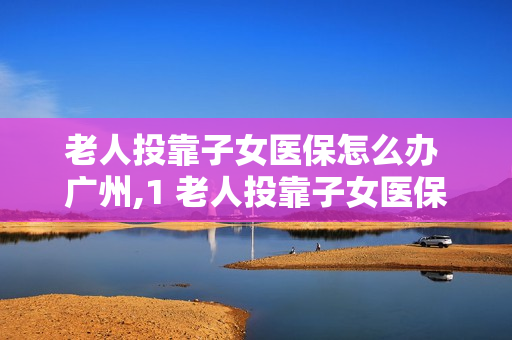 老人投靠子女医保怎么办 广州,1 老人投靠子女医保怎么办