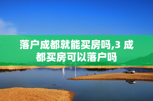 落户成都就能买房吗,3 成都买房可以落户吗