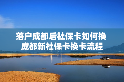 落户成都后社保卡如何换 成都新社保卡换卡流程