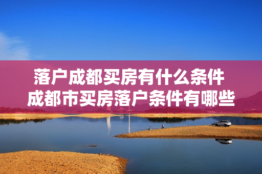 落户成都买房有什么条件 成都市买房落户条件有哪些