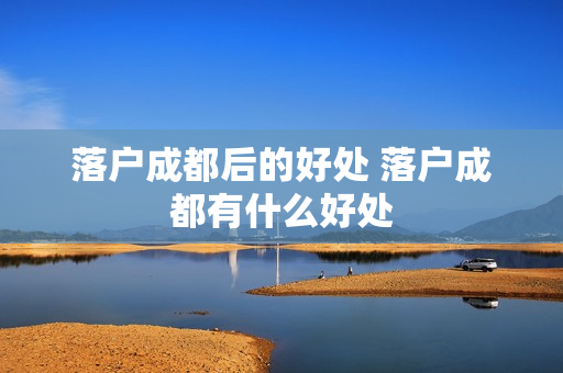 落户成都后的好处 落户成都有什么好处