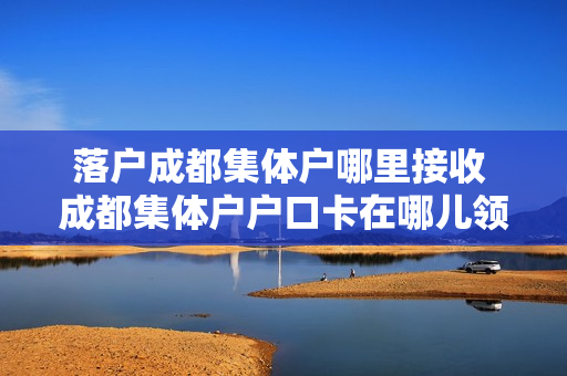 落户成都集体户哪里接收 成都集体户户口卡在哪儿领