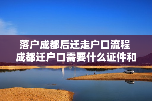 落户成都后迁走户口流程 成都迁户口需要什么证件和流程2022