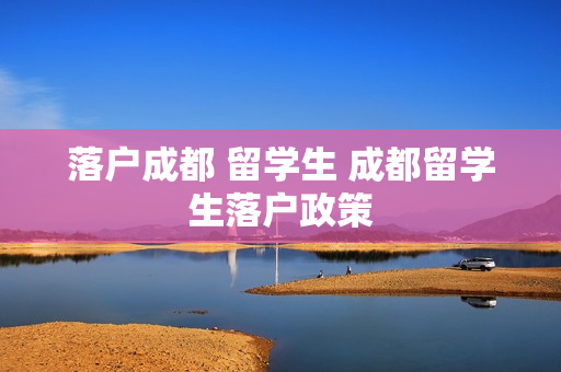 落户成都 留学生 成都留学生落户政策