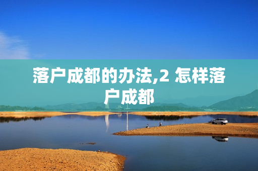 落户成都的办法,2 怎样落户成都