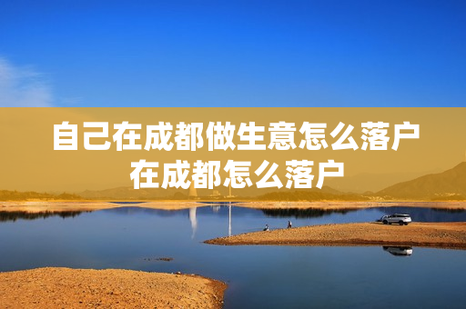 自己在成都做生意怎么落户 在成都怎么落户