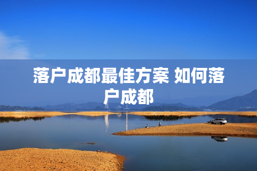 落户成都最佳方案 如何落户成都