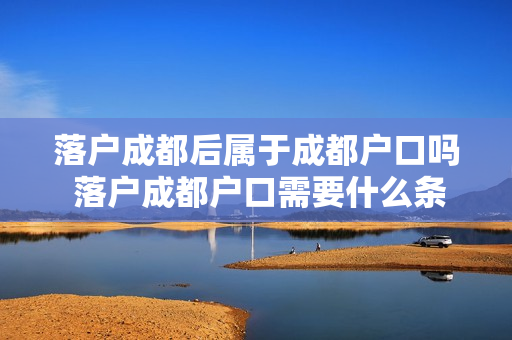 落户成都后属于成都户口吗 落户成都户口需要什么条件