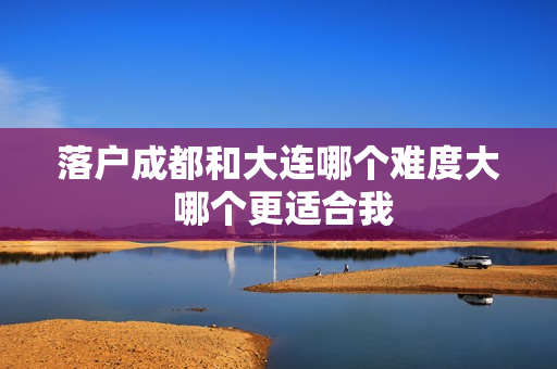落户成都和大连哪个难度大 哪个更适合我