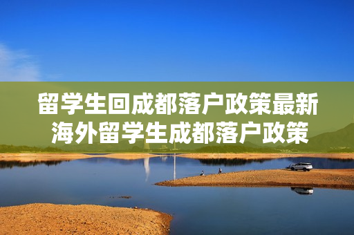 留学生回成都落户政策最新 海外留学生成都落户政策有哪些