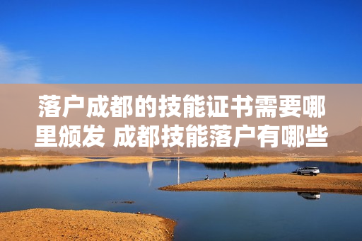 落户成都的技能证书需要哪里颁发 成都技能落户有哪些技能证书