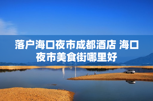 落户海口夜市成都酒店 海口夜市美食街哪里好