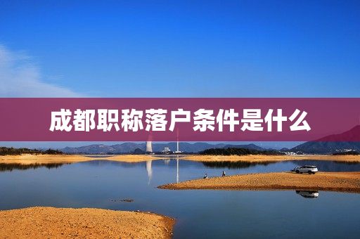 成都职称落户条件是什么