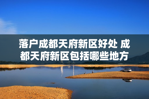 落户成都天府新区好处 成都天府新区包括哪些地方