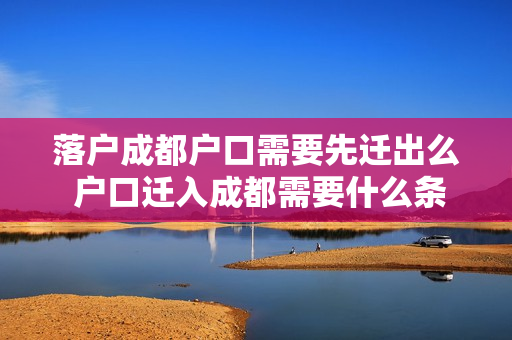 落户成都户口需要先迁出么 户口迁入成都需要什么条件
