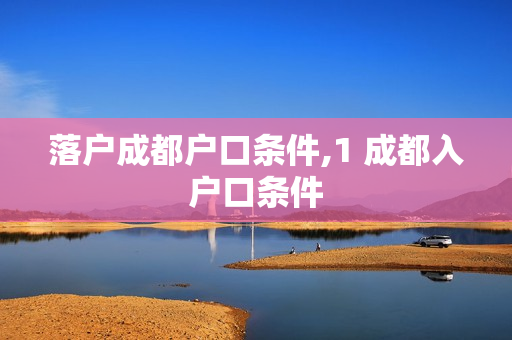 落户成都户口条件,1 成都入户口条件