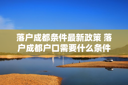 落户成都条件最新政策 落户成都户口需要什么条件