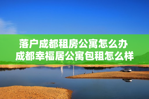 落户成都租房公寓怎么办 成都幸福居公寓包租怎么样