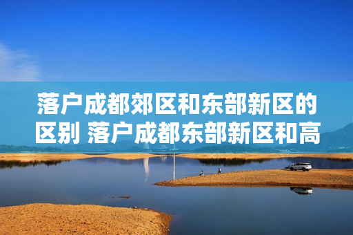 落户成都郊区和东部新区的区别 落户成都东部新区和高新区区别在哪