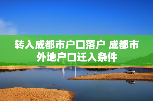 转入成都市户口落户 成都市外地户口迁入条件