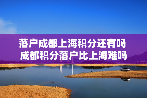 落户成都上海积分还有吗 成都积分落户比上海难吗