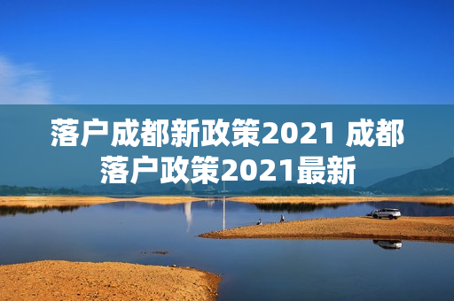 落户成都新政策2021 成都落户政策2021最新