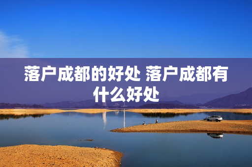 落户成都的好处 落户成都有什么好处