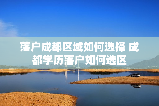 落户成都区域如何选择 成都学历落户如何选区