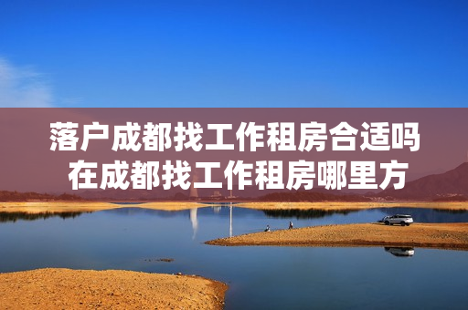落户成都找工作租房合适吗 在成都找工作租房哪里方便