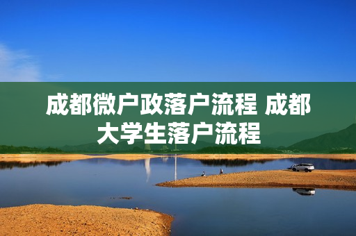 成都微户政落户流程 成都大学生落户流程