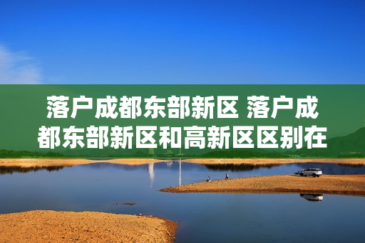 落户成都东部新区 落户成都东部新区和高新区区别在哪