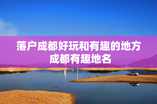 落户成都好玩和有趣的地方 成都有趣地名