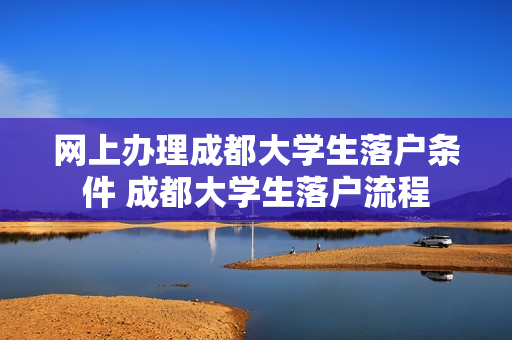 网上办理成都大学生落户条件 成都大学生落户流程